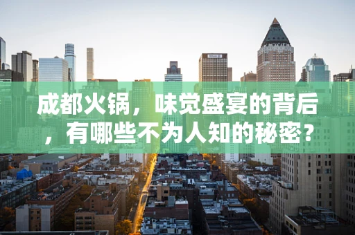 成都火锅，味觉盛宴的背后，有哪些不为人知的秘密？