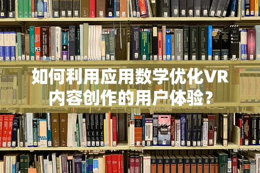 如何利用应用数学优化VR内容创作的用户体验？