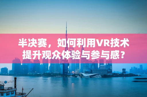 半决赛，如何利用VR技术提升观众体验与参与感？