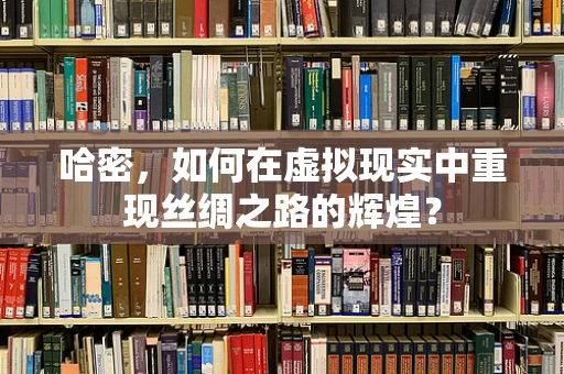 哈密，如何在虚拟现实中重现丝绸之路的辉煌？