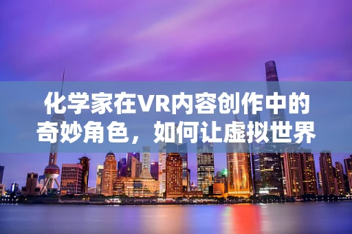 化学家在VR内容创作中的奇妙角色，如何让虚拟世界更真实？