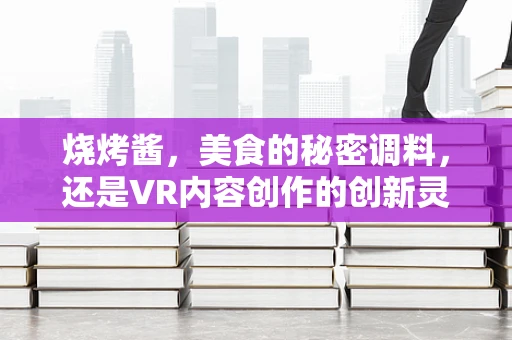 烧烤酱，美食的秘密调料，还是VR内容创作的创新灵感？