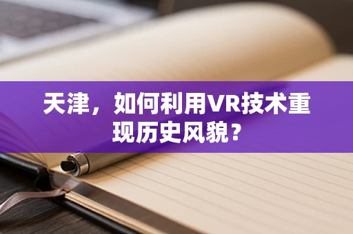 天津，如何利用VR技术重现历史风貌？