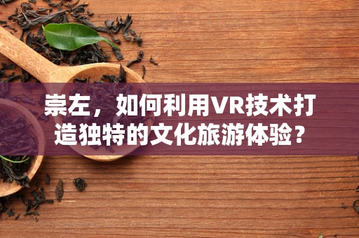 崇左，如何利用VR技术打造独特的文化旅游体验？