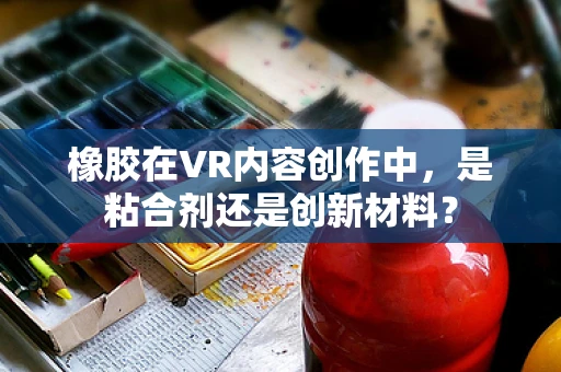 橡胶在VR内容创作中，是粘合剂还是创新材料？