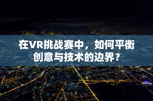 在VR挑战赛中，如何平衡创意与技术的边界？