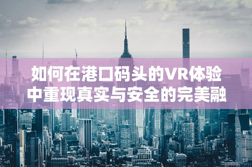 如何在港口码头的VR体验中重现真实与安全的完美融合？