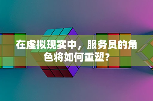 在虚拟现实中，服务员的角色将如何重塑？