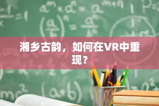 湘乡古韵，如何在VR中重现？