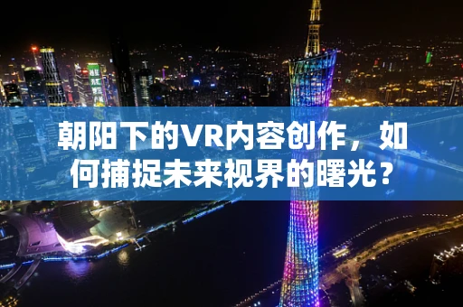 朝阳下的VR内容创作，如何捕捉未来视界的曙光？