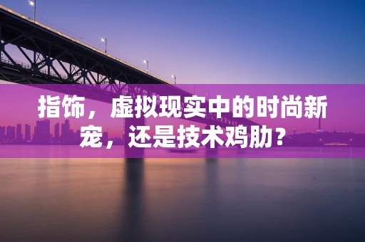 指饰，虚拟现实中的时尚新宠，还是技术鸡肋？