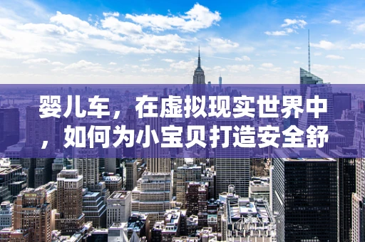 婴儿车，在虚拟现实世界中，如何为小宝贝打造安全舒适的移动空间？