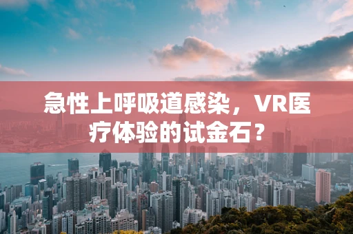 急性上呼吸道感染，VR医疗体验的试金石？