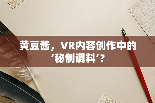 黄豆酱，VR内容创作中的‘秘制调料’？