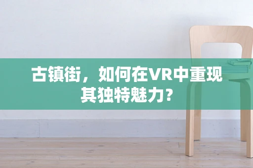 古镇街，如何在VR中重现其独特魅力？