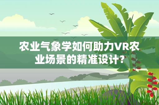 农业气象学如何助力VR农业场景的精准设计？