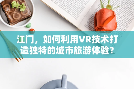 江门，如何利用VR技术打造独特的城市旅游体验？