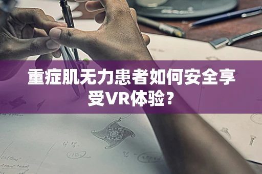 重症肌无力患者如何安全享受VR体验？