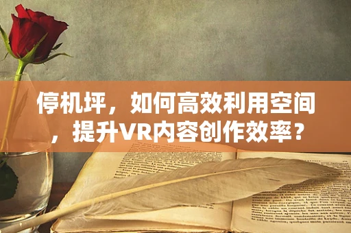 停机坪，如何高效利用空间，提升VR内容创作效率？