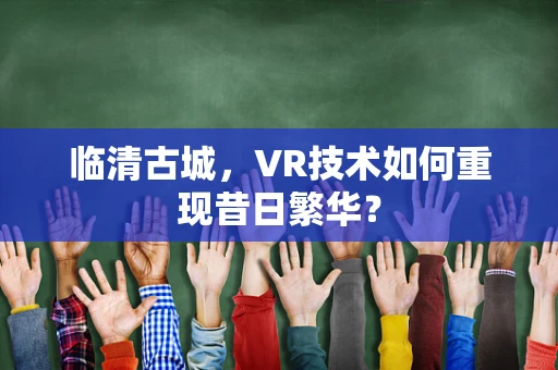 临清古城，VR技术如何重现昔日繁华？