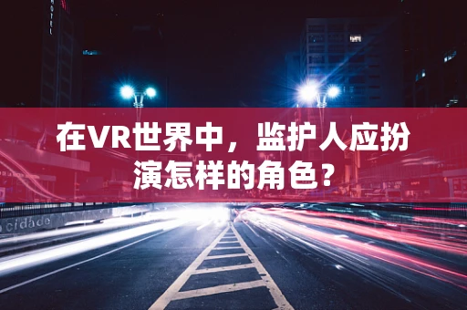 在VR世界中，监护人应扮演怎样的角色？