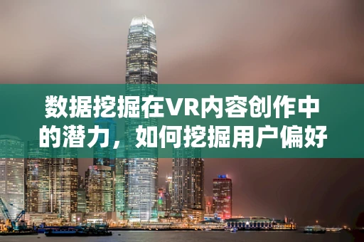 数据挖掘在VR内容创作中的潜力，如何挖掘用户偏好以优化体验？