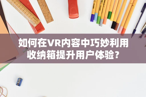 如何在VR内容中巧妙利用收纳箱提升用户体验？