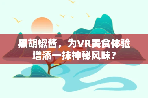 黑胡椒酱，为VR美食体验增添一抹神秘风味？