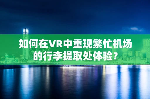 如何在VR中重现繁忙机场的行李提取处体验？