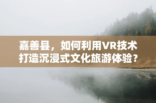 嘉善县，如何利用VR技术打造沉浸式文化旅游体验？