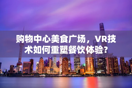 购物中心美食广场，VR技术如何重塑餐饮体验？