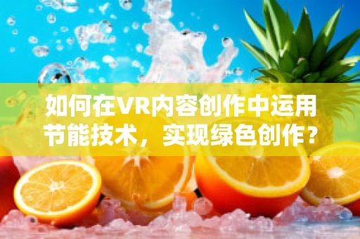 如何在VR内容创作中运用节能技术，实现绿色创作？