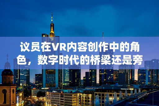 议员在VR内容创作中的角色，数字时代的桥梁还是旁观者？