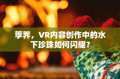 荸荠，VR内容创作中的水下珍珠如何闪耀？