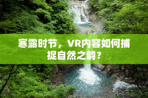 寒露时节，VR内容如何捕捉自然之韵？