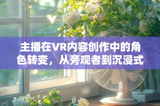 主播在VR内容创作中的角色转变，从旁观者到沉浸式体验的引导者？