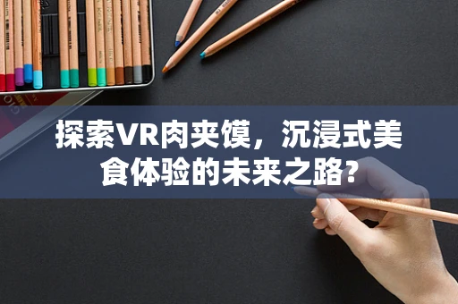 探索VR肉夹馍，沉浸式美食体验的未来之路？