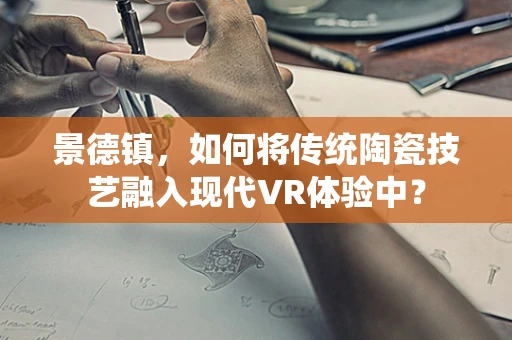 景德镇，如何将传统陶瓷技艺融入现代VR体验中？