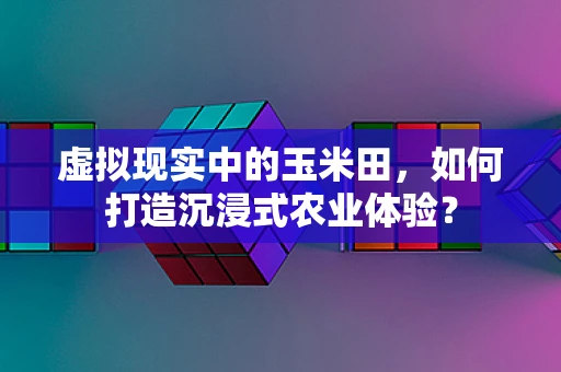 虚拟现实中的玉米田，如何打造沉浸式农业体验？