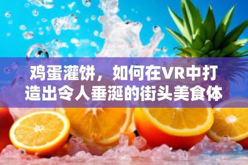 鸡蛋灌饼，如何在VR中打造出令人垂涎的街头美食体验？