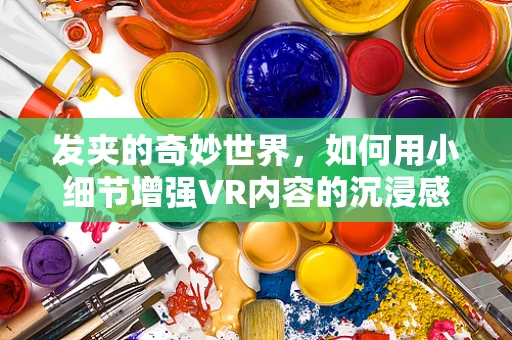 发夹的奇妙世界，如何用小细节增强VR内容的沉浸感？