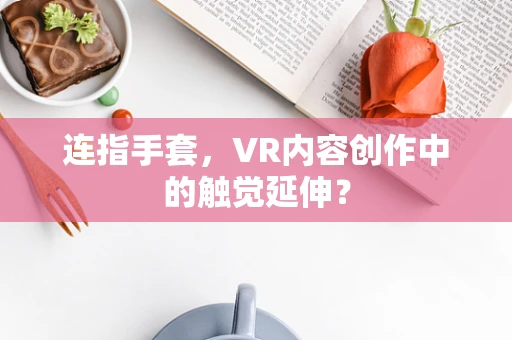 连指手套，VR内容创作中的触觉延伸？