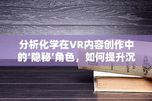 分析化学在VR内容创作中的‘隐秘’角色，如何提升沉浸感与真实度？