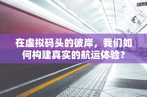 在虚拟码头的彼岸，我们如何构建真实的航运体验？