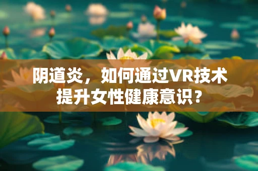 阴道炎，如何通过VR技术提升女性健康意识？