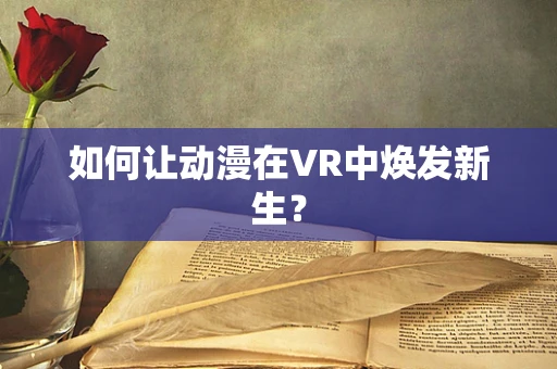 如何让动漫在VR中焕发新生？