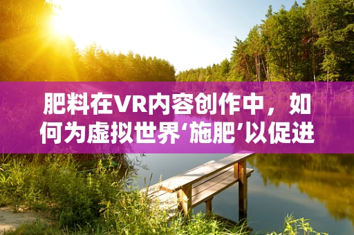 肥料在VR内容创作中，如何为虚拟世界‘施肥’以促进创意生长？