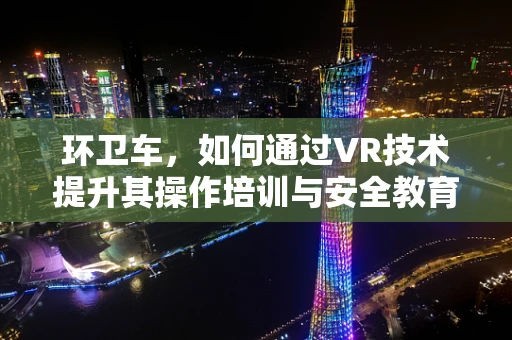 环卫车，如何通过VR技术提升其操作培训与安全教育？