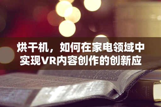 烘干机，如何在家电领域中实现VR内容创作的创新应用？