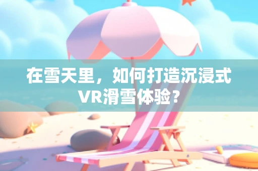 在雪天里，如何打造沉浸式VR滑雪体验？